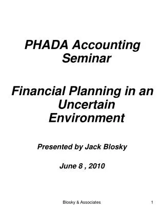 PHADA Accounting Seminar Financial Planning in an Uncertain Environment Presented by Jack Blosky June 8 , 2010