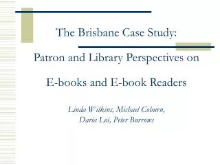 The Brisbane Case Study: Patron and Library Perspectives on E-books and E-book Readers Linda Wilkins, Michael Coburn,