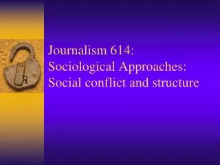 Journalism 614: Sociological Approaches: Social conflict and structure