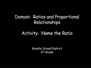 Domain: Ratios and Proportional Relationships Activity: Name the Ratio Granite School District 6 th Grade