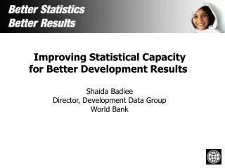 Improving Statistical Capacity for Better Development Results Shaida Badiee Director, Development Data Group World Bank