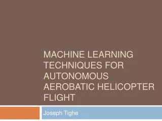 Machine Learning Techniques For Autonomous Aerobatic Helicopter Flight