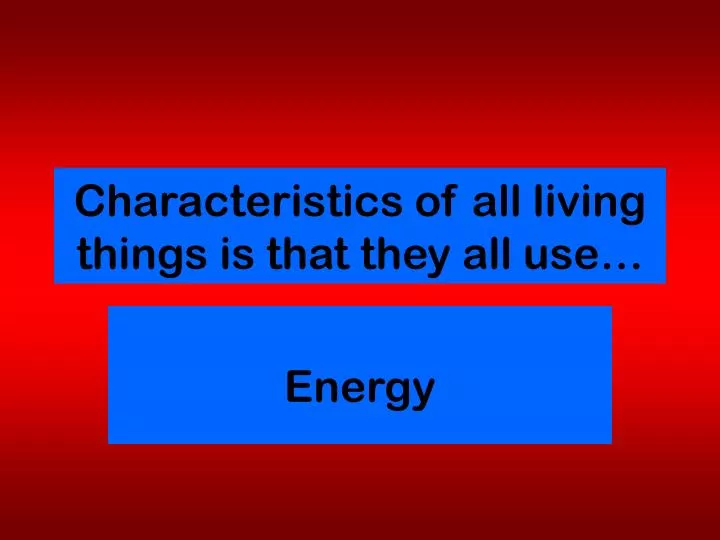 characteristics of all living things is that they all use
