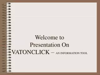 Welcome to Presentation On VATONCLICK – AN INFORMATION TOOL