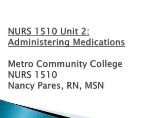 NURS 1510 Unit 2: Administering Medications Metro Community College NURS 1510 Nancy Pares, RN, MSN