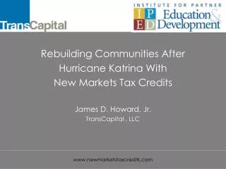 Rebuilding Communities After Hurricane Katrina With New Markets Tax Credits James D. Howard, Jr. TransCapital , LLC