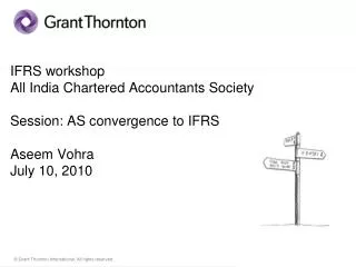 IFRS workshop All India Chartered Accountants Society Session: AS convergence to IFRS Aseem Vohra July 10, 2010