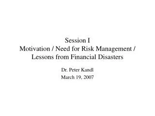 Session I Motivation / Need for Risk Management / Lessons from Financial Disasters