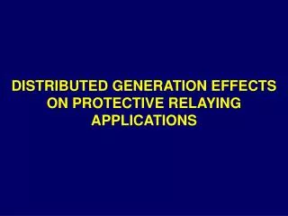 DISTRIBUTED GENERATION EFFECTS ON PROTECTIVE RELAYING APPLICATIONS