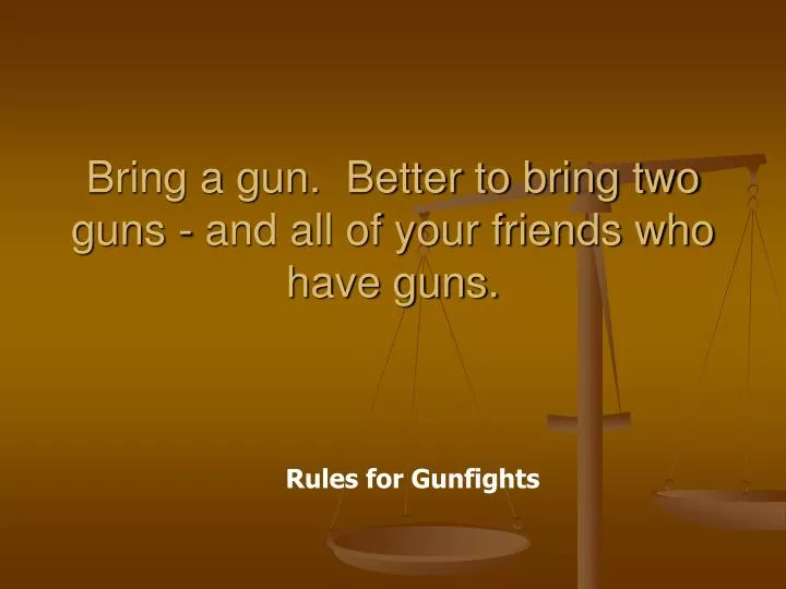 bring a gun better to bring two guns and all of your friends who have guns