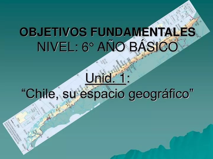 PPT - OBJETIVOS FUNDAMENTALES NIVEL: 6° AÑO BÁSICO Unid. 1 : “Chile, Su ...