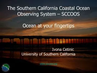 The Southern California Coastal Ocean Observing System – SCCOOS Ocean at your fingertips Ivona Cetinic University of Sou