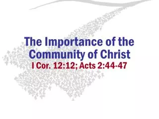 The Importance of the Community of Christ I Cor. 12:12; Acts 2:44-47