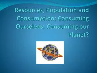 Resources, Population and Consumption: Consuming Ourselves, Consuming our Planet?