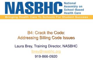 B4: Crack the Code: Addressing Billing Code Issues Laura Brey, Training Director, NASBHC lbrey@nasbhc.org 919-866-092