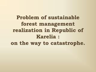 Problem of sustainable forest management realization in Republic of Karelia : on the way to catastrophe .