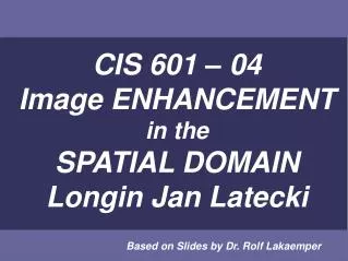 CIS 601 – 04 Image ENHANCEMENT in the SPATIAL DOMAIN Longin Jan Latecki