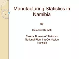 Manufacturing Statistics in Namibia By Reinhold Kamati Central Bureau of Statistics National Planning Comission Nami