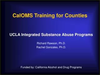 UCLA Integrated Substance Abuse Programs Richard Rawson, Ph.D. Rachel Gonzales, Ph.D. Funded by: California Alcohol and