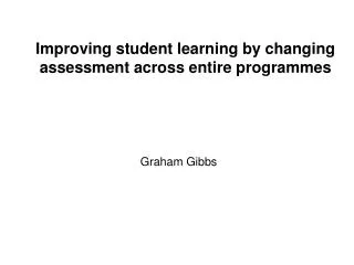 Improving student learning by changing assessment across entire programmes Graham Gibbs