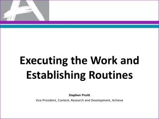Executing the Work and Establishing Routines Stephen Pruitt Vice President, Content, Research and Development, Achieve