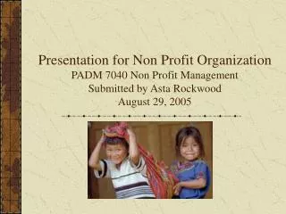 Presentation for Non Profit Organization PADM 7040 Non Profit Management Submitted by Asta Rockwood August 29, 2005