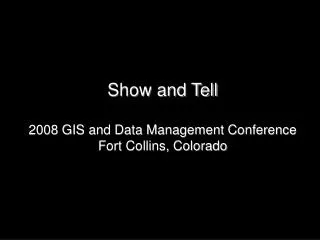 Show and Tell 2008 GIS and Data Management Conference Fort Collins, Colorado