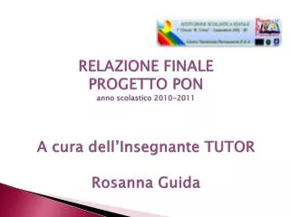 RELAZIONE FINALE PROGETTO PON anno scolastico 2010-2011 A cura dell’Insegnante TUTOR Rosanna Guida