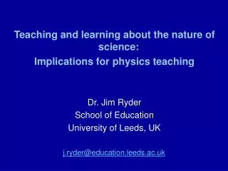 Teaching and learning about the nature of science: Implications for physics teaching Dr. Jim Ryder School of Education