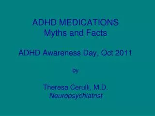 ADHD MEDICATIONS Myths and Facts ADHD Awareness Day, Oct 2011 by Theresa Cerulli, M.D. Neuropsychiatrist