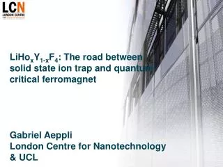 LiHo x Y 1-x F 4 : The road between solid state ion trap and quantum critical ferromagnet Gabriel Aeppli London Centre f