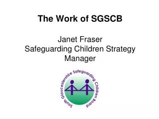 The Work of SGSCB Janet Fraser Safeguarding Children Strategy Manager