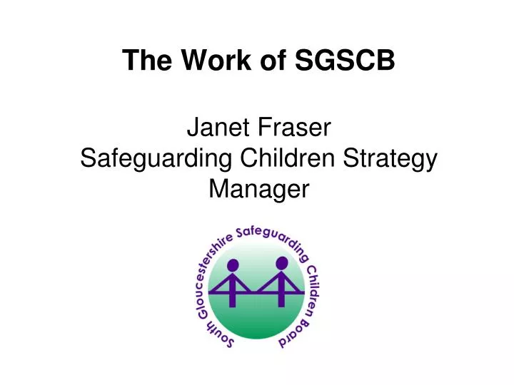 the work of sgscb janet fraser safeguarding children strategy manager