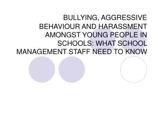 BULLYING, AGGRESSIVE BEHAVIOUR AND HARASSMENT AMONGST YOUNG PEOPLE IN SCHOOLS: WHAT SCHOOL MANAGEMENT STAFF NEED TO KNOW