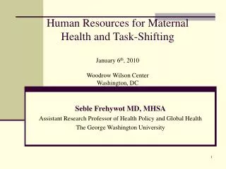 Human Resources for Maternal Health and Task-Shifting January 6 th , 2010 Woodrow Wilson Center Washington, DC