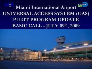 Miami International Airport UNIVERSAL ACCESS SYSTEM (UAS) PILOT PROGRAM UPDATE BASIC CALL - JULY 09 th , 2009