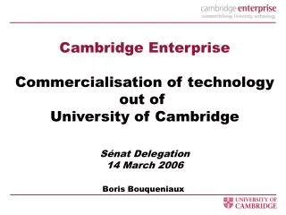Cambridge Enterprise Commercialisation of technology out of University of Cambridge Sénat Delegation 14 March 2006 Bori