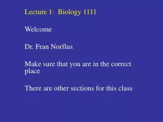 Lecture 1: Biology 1111 Welcome Dr. Fran Norflus Make sure that you are in the correct place There are other sections f