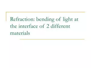 Refraction: bending of light at the interface of 2 different materials