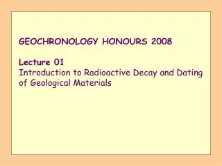GEOCHRONOLOGY HONOURS 2008 Lecture 01 Introduction to Radioactive Decay and Dating of Geological Materials