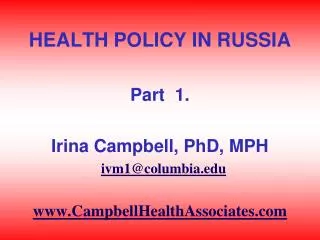 HEALTH POLICY IN RUSSIA Part 1. Irina Campbell, PhD, MPH ivm1@columbia.edu www.CampbellHealthAssociates.com