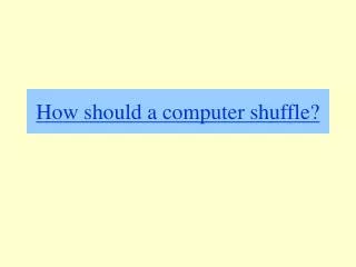 How should a computer shuffle?