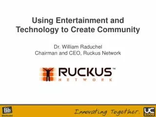 Using Entertainment and Technology to Create Community Dr. William Raduchel Chairman and CEO, Ruckus Network