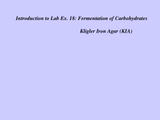 Introduction to Lab Ex. 18: Fermentation of Carbohydrates 				Kligler Iron Agar (KIA)