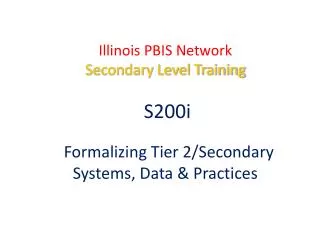 Illinois PBIS Network Secondary Level Training S200i Formalizing Tier 2/Secondary Systems , Data &amp; Practices