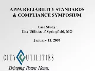 APPA RELIABILITY STANDARDS &amp; COMPLIANCE SYMPOSIUM Case Study: City Utilities of Springfield, MO January 11, 2007