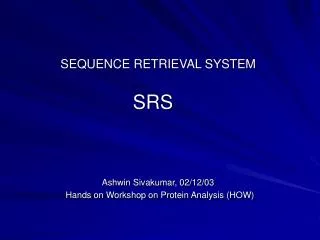 SEQUENCE RETRIEVAL SYSTEM SRS Ashwin Sivakumar, 02/12/03 Hands on Workshop on Protein Analysis (HOW)