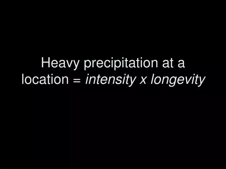heavy precipitation at a location intensity x longevity