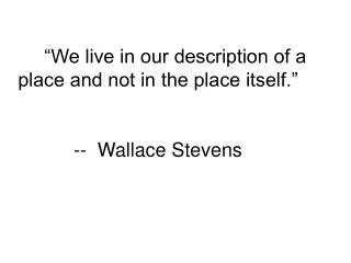 “We live in our description of a place and not in the place itself.” -- Wallace Stevens