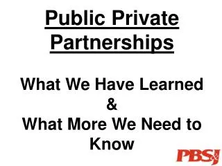 Public Private Partnerships What We Have Learned &amp; What More We Need to Know